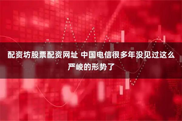 配资坊股票配资网址 中国电信很多年没见过这么严峻的形势了