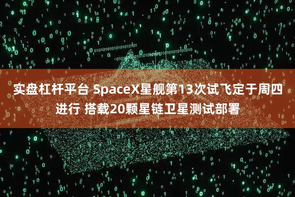 实盘杠杆平台 SpaceX星舰第13次试飞定于周四进行 搭载20颗星链卫星测试部署