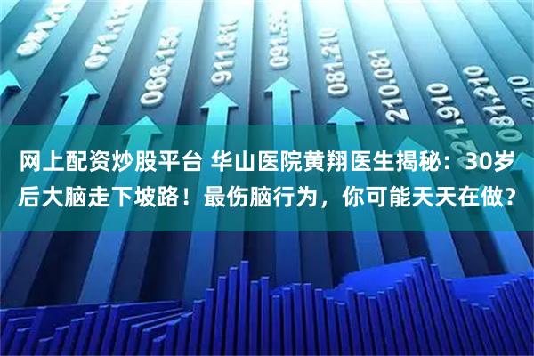 网上配资炒股平台 华山医院黄翔医生揭秘：30岁后大脑走下坡路！最伤脑行为，你可能天天在做？