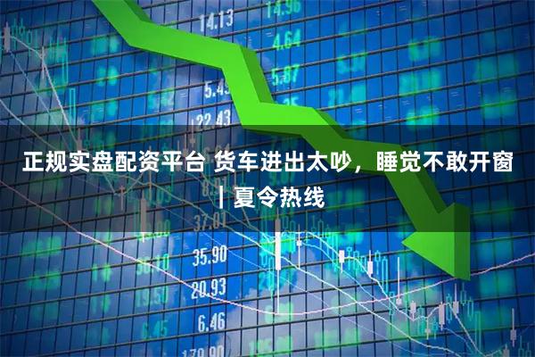 正规实盘配资平台 货车进出太吵，睡觉不敢开窗｜夏令热线