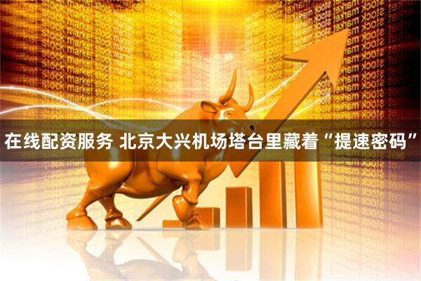 在线配资服务 北京大兴机场塔台里藏着“提速密码”